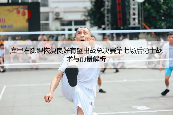 库里右脚踝恢复良好有望出战总决赛第七场后勇士战术与前景解析