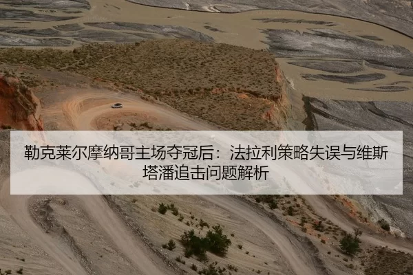 勒克莱尔摩纳哥主场夺冠后：法拉利策略失误与维斯塔潘追击问题解析
