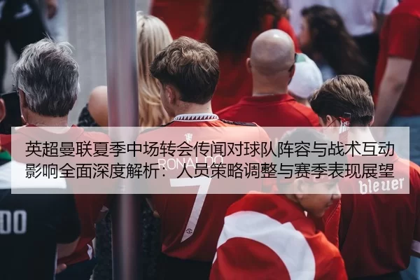 英超曼联夏季中场转会传闻对球队阵容与战术互动影响全面深度解析：人员策略调整与赛季表现展望