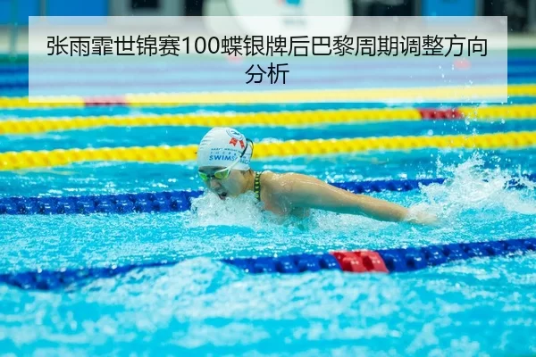 张雨霏世锦赛100蝶银牌后巴黎周期调整方向分析