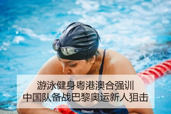 游泳健身粤港澳合强训 中国队备战巴黎奥运新人狙击